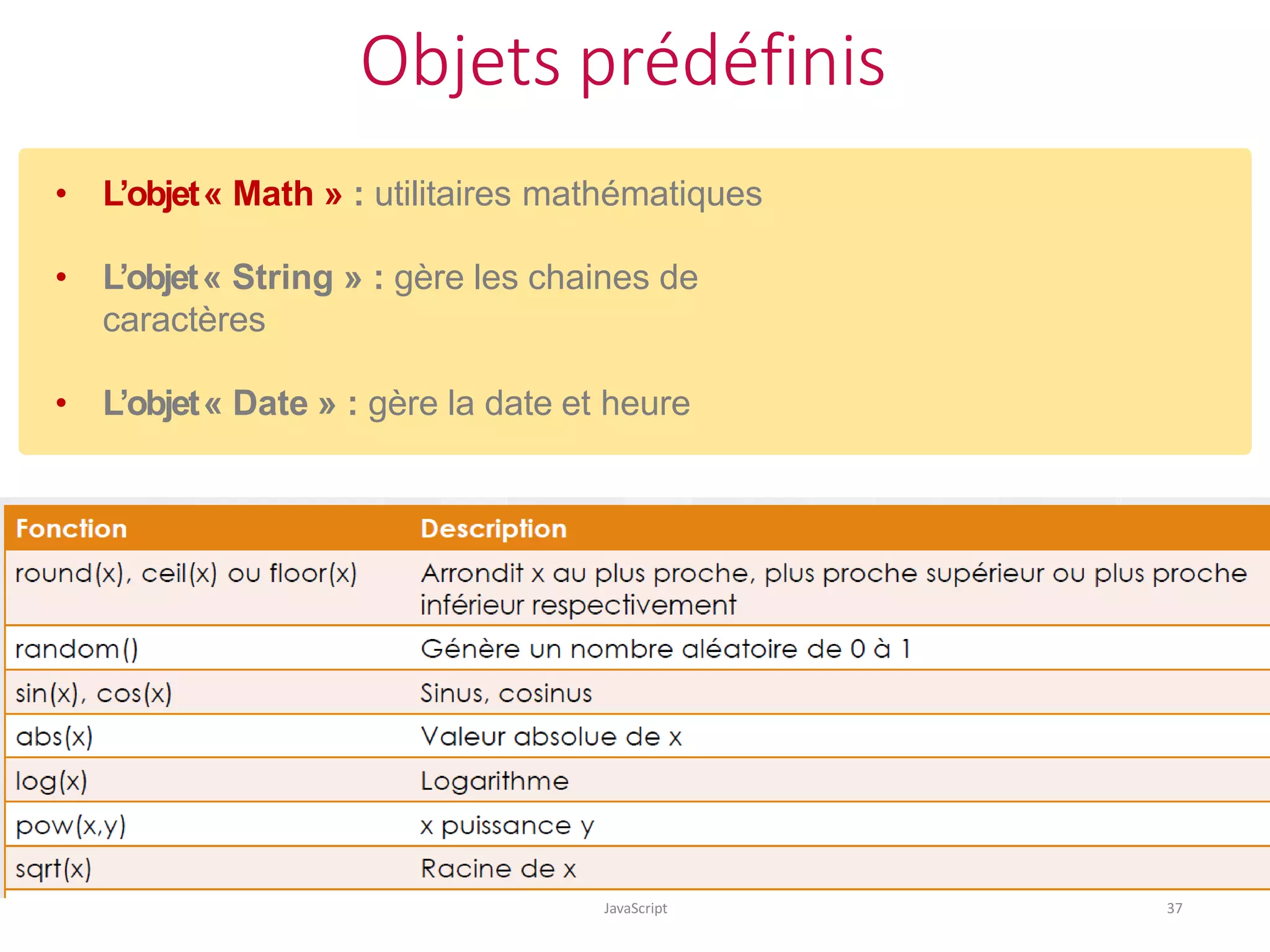 Objets prédéfinis
JavaScript 37
• L’objet« Math » : utilitaires mathématiques
• L’objet« String » : gère les chaines de
caractères
• L’objet« Date » : gère la date et heure
 