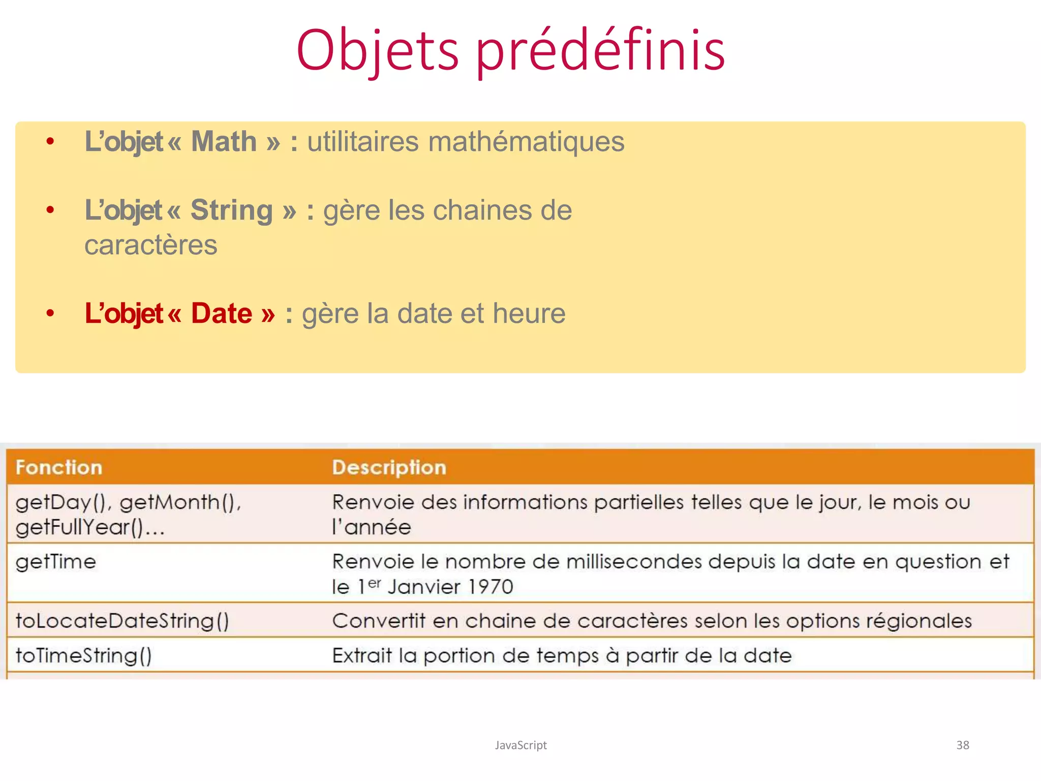 Objets prédéfinis
JavaScript 38
• L’objet« Math » : utilitaires mathématiques
• L’objet« String » : gère les chaines de
caractères
• L’objet« Date » : gère la date et heure
 