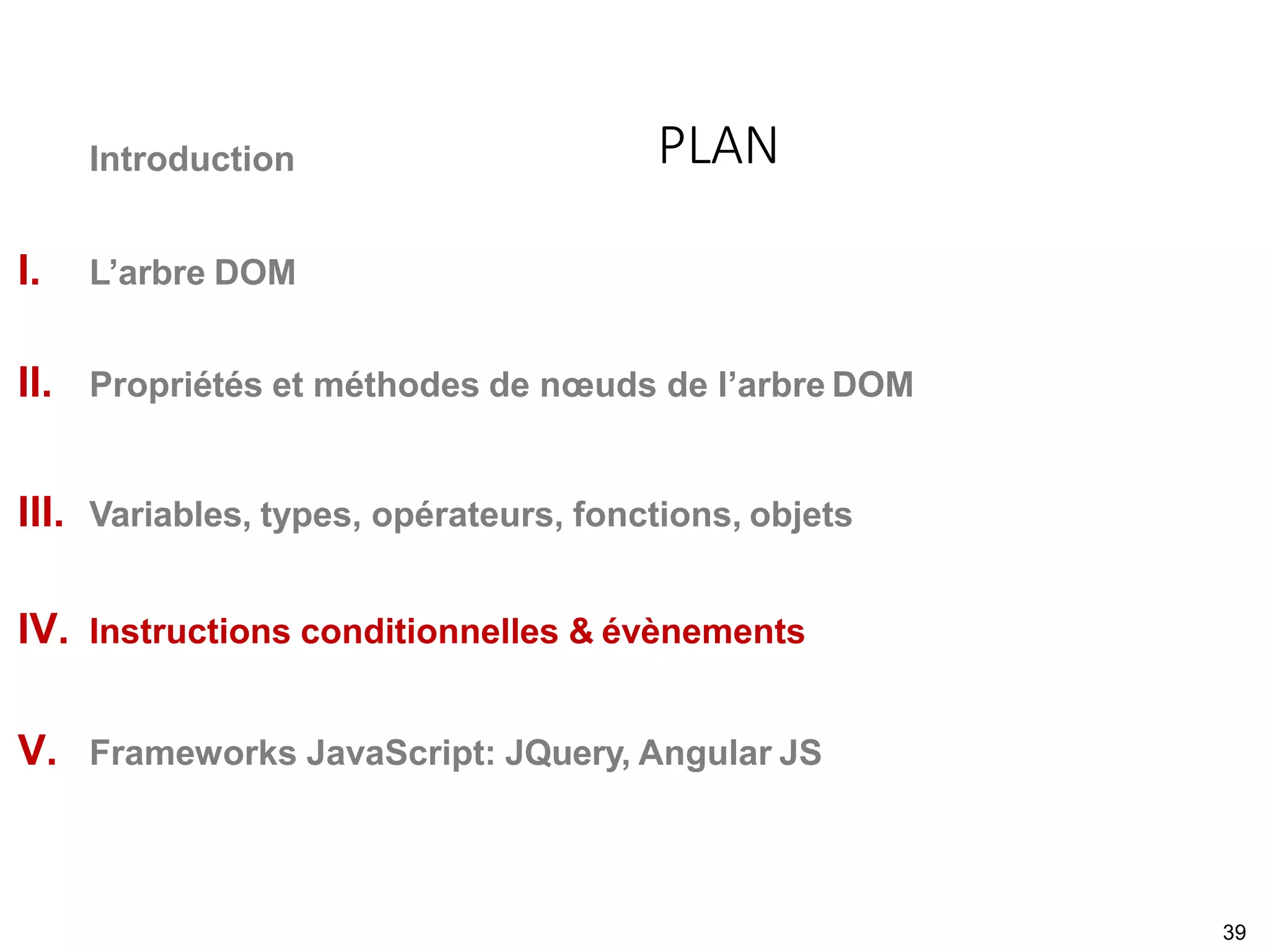 Introduction
I. L’arbre DOM
II. Propriétés et méthodes de nœuds de l’arbre DOM
III. Variables, types, opérateurs, fonctions, objets
IV. Instructions conditionnelles & évènements
V. Frameworks JavaScript: JQuery, Angular JS
PLAN
39
 