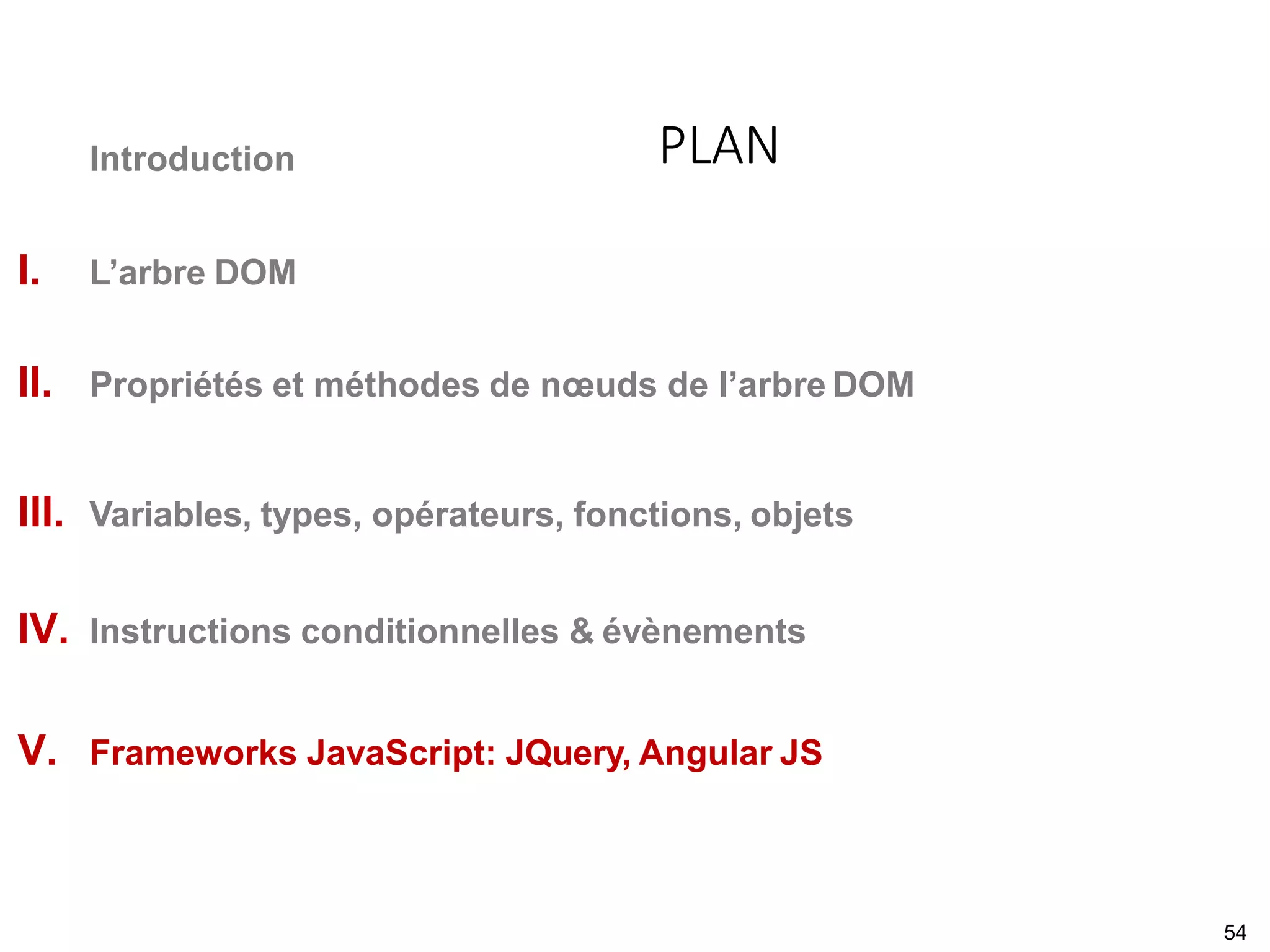 Introduction
I. L’arbre DOM
II. Propriétés et méthodes de nœuds de l’arbre DOM
III. Variables, types, opérateurs, fonctions, objets
IV. Instructions conditionnelles & évènements
V. Frameworks JavaScript: JQuery, Angular JS
PLAN
54
 