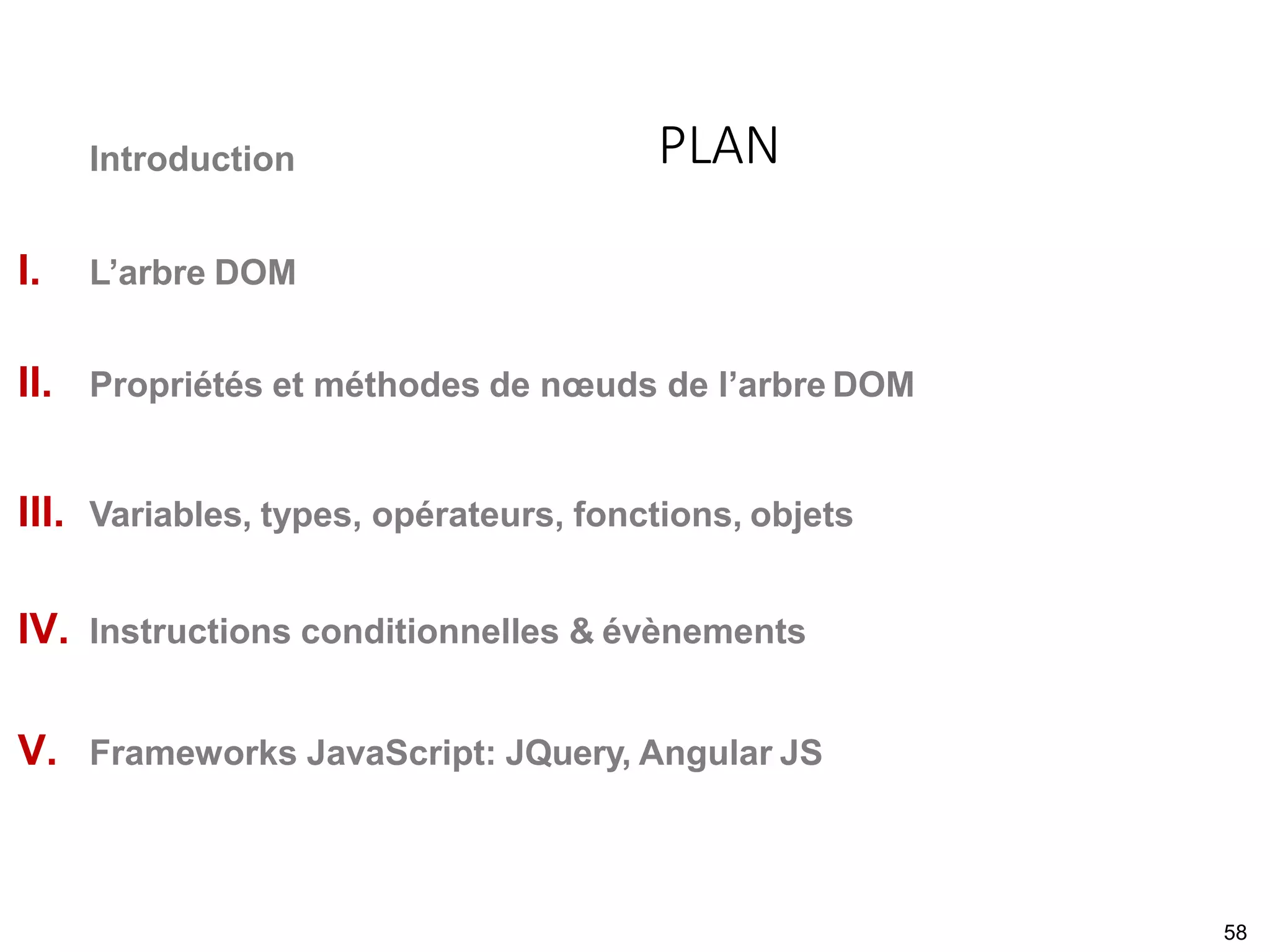 Introduction
I. L’arbre DOM
II. Propriétés et méthodes de nœuds de l’arbre DOM
III. Variables, types, opérateurs, fonctions, objets
IV. Instructions conditionnelles & évènements
V. Frameworks JavaScript: JQuery, Angular JS
PLAN
58
 
