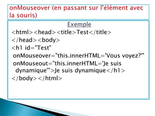 Exemple
<html><head><title>Test</title>
</head><body>
<h1 id="Test"
onMouseover="this.innerHTML='Vous voyez?'"
onMouseout="this.innerHTML='Je suis
dynamique'">Je suis dynamique</h1>
</body></html>
 