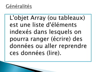 L'objet Array (ou tableaux)
est une liste d'éléments
indexés dans lesquels on
pourra ranger (écrire) des
données ou aller reprendre
ces données (lire).
 