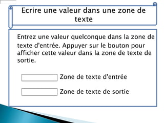 Entrez une valeur quelconque dans la zone de
texte d'entrée. Appuyer sur le bouton pour
afficher cette valeur dans la zone de texte de
sortie.
Zone de texte d'entrée
Zone de texte de sortie
 