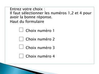 Entrez votre choix :
Il faut sélectionner les numéros 1,2 et 4 pour
avoir la bonne réponse.
Haut du formulaire
Choix numéro 1
Choix numéro 2
Choix numéro 3
Choix numéro 4
 