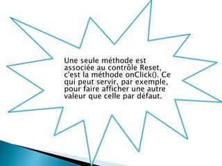 Une seule méthode est
associée au contrôle Reset,
c'est la méthode onClick(). Ce
qui peut servir, par exemple,
pour faire afficher une autre
valeur que celle par défaut.
 
