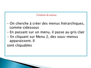 Création de menus
– On cherche à créer des menus hiérarchiques,
comme cidessous
– En passant sur un menu, il passe au gris clair
• En cliquant sur Menu 2, des sous-menus
apparaissent. Il
sont cliquables
 