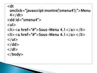<dt
onclick="javascript:montre('smenu4');">Menu
4</dt>
<dd id="smenu4">
<ul>
<li><a href="#">Sous-Menu 4.1</a></li>
<li><a href="#">Sous-Menu 4.1</a></li>
</ul>
</dd>
</dl>
</body>
 