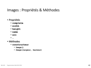 Images : Propriétés & Méthodes
• Propriétés
• complete
• width
• height
• name
• src
• …
• Méthodes
• constructeur
• Image()
• Image(largeur, hauteur)
42
08:16:59 Programmation Web 2012-2013
 
