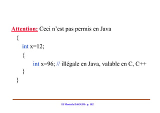 Attention: Ceci n’est pas permis en Java
 {
    int x=12;
    {
         int x=96; // illégale en Java, valable en C, C++
    }
 }


                     El Mostafa DAOUDI- p. 102
 