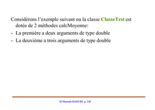 Considérons l’exemple suivant ou la classe ClasseTest est
  dotée de 2 méthodes calcMoyenne:
- La première a deux arguments de type double
- La deuxième a trois arguments de type double




                      El Mostafa DAOUDI- p. 130
 