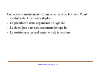 Considérons maintenant l’exemple suivant ou la classe Point
  est dotée de 3 méthodes déplace:
- La première a deux arguments de type int
- La deuxième a un seul argument de type int
- La troisième a un seul argument de type short




                      El Mostafa DAOUDI- p. 132
 