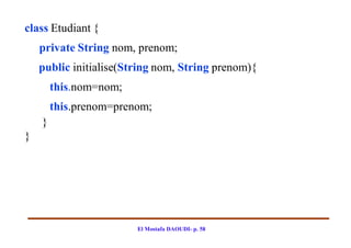 class Etudiant {
    private String nom, prenom;
    public initialise(String nom, String prenom){
        this.nom=nom;
        this.prenom=prenom;
    }
}




                        El Mostafa DAOUDI- p. 58
 