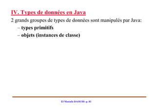 IV. Types de données en Java
2 grands groupes de types de données sont manipulés par Java:
   – types primitifs
   – objets (instances de classe)




                       El Mostafa DAOUDI- p. 81
 