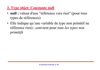 2. Type objet: Constante null
• null : valeur d'une "référence vers rien" (pour tous
  types de références)
• Elle indique qu’une variable de type non primitif ne
  référence rien) ; convient pour tous les types non
  primitifs




                     El Mostafa DAOUDI- p. 90
 