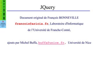 JQuery
Document original de François BONNEVILLE
francois@aricia.fr, Laboratoire d'Informatique
de l’Université de Franche-Comté,
ajouts par Michel Buffa, buffa@unice.fr, Université de Nice
 
