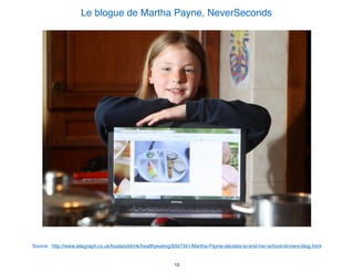 Le blogue de Martha Payne, NeverSeconds
Source : http://www.telegraph.co.uk/foodanddrink/healthyeating/9347341/Martha-Payne-decides-to-end-her-school-dinners-blog.html
15
 
