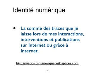 • La somme des traces que je
laisse lors de mes interactions,
interventions et publications
sur Internet ou grâce à
Internet.
http://webo-id-numerique.wikispaces.com
Identité numérique
21
 