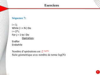 Exercices
4
Séquence 7:
i = 1;
While ( i < N ) Do
i = 2*i;
For j = 1 to i Do
Opération;
Endfor
Endwhile
Nombre d’oprérations est :2 log(N)
Suite géometrique avec nombre de terme log(N)
 