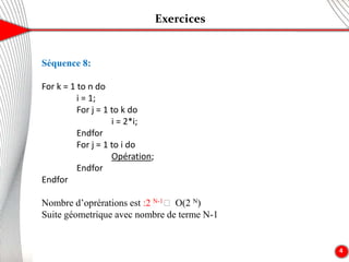 Exercices
4
Séquence 8:
For k = 1 to n do
i = 1;
For j = 1 to k do
i = 2*i;
Endfor
For j = 1 to i do
Opération;
Endfor
Endfor
Nombre d’oprérations est :2 N-1🡪 O(2 N)
Suite géometrique avec nombre de terme N-1
 