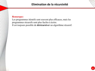 Elimination de la récursivité
4
Remarque:
Les programmes itératifs sont souvent plus efficaces, mais les
programmes récursifs sont plus faciles à écrire.
Il est toujours possible de dérécursiver un algorithme récursif.
 