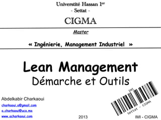 2013
charkaoui.a@gmail.com
a.charkaoui@uca.ma
www.acharkaoui.com
Lean Management
Démarche et Outils
Abdelkabir Charkaoui
IMI - CIGMA
Universtité Hassan 1er
- Settat -
Master
« Ingénierie, Management Industriel »
CIGMA
 