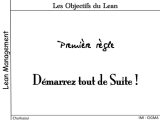 LeanManagement
IMI	
  -­‐	
  CIGMA	
  Charkaoui	
  
Les Objectifs du Lean
Première règle
Démarrez tout de Suite !
 