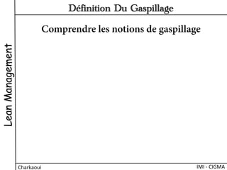 LeanManagement
Charkaoui	
  
Définition Du Gaspillage
IMI	
  -­‐	
  CIGMA	
  
Comprendre les notions de gaspillage
 