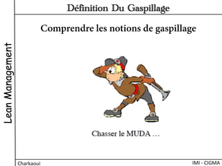 LeanManagement
Charkaoui	
  
Définition Du Gaspillage
IMI	
  -­‐	
  CIGMA	
  
Comprendre les notions de gaspillage
 