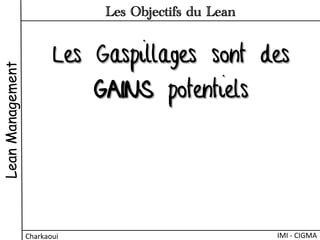 Les Gaspillages sont des
GAINS potentiels
LeanManagement
Charkaoui	
  
Les Objectifs du Lean
IMI	
  -­‐	
  CIGMA	
  
 