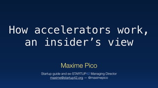 How accelerators work,
an insider’s view
Maxime Pico 
 
Startup guide and ex-STARTUP42 Managing Director 
maxime@startup42.org — @maximepico
 