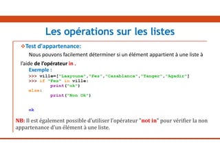 Test d'appartenance:
Nous pouvons facilement déterminer si un élément appartient à une liste à
l’aide de l’opérateur in .
Exemple :
NB: Il est également possible d’utiliser l’opérateur "not in" pour vérifier la non
appartenance d’un élément à une liste.
Les opérations sur les listes
 
