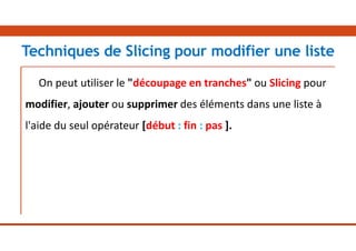On peut utiliser le "découpage en tranches" ou Slicing pour
modifier, ajouter ou supprimer des éléments dans une liste à
l'aide du seul opérateur [début : fin : pas ].
Techniques de Slicing pour modifier une liste
 