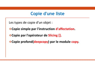 Les types de copie d'un objet :
Copie simple par l'instruction d'affectation.
Copie par l'opérateur de Slicing [].
Copie profond(deepcopy) par le module copy.
Copie d'une liste
 