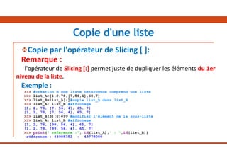 Copie par l'opérateur de Slicing [ ]:
Remarque :
l'opérateur de Slicing [:] permet juste de dupliquer les éléments du 1er
niveau de la liste.
Exemple :
Copie d'une liste
 