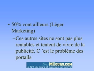 • 50% vont ailleurs (Léger
Marketing)
–Ces autres sites ne sont pas plus
rentables et tentent de vivre de la
publicité. C ’est le problème des
portails
 