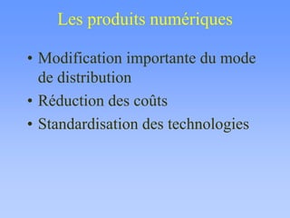 Les produits numériques
• Modification importante du mode
de distribution
• Réduction des coûts
• Standardisation des technologies
 