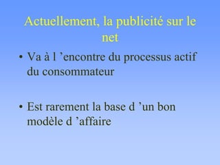 Actuellement, la publicité sur le
net
• Va à l ’encontre du processus actif
du consommateur
• Est rarement la base d ’un bon
modèle d ’affaire
 
