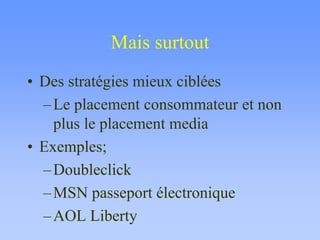 Mais surtout
• Des stratégies mieux ciblées
–Le placement consommateur et non
plus le placement media
• Exemples;
–Doubleclick
–MSN passeport électronique
–AOL Liberty
 