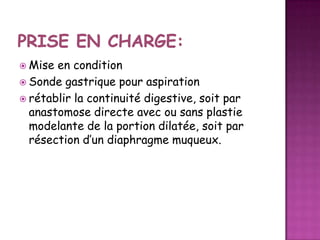  Mise

en condition
 Sonde gastrique pour aspiration
 rétablir la continuité digestive, soit par
anastomose directe avec ou sans plastie
modelante de la portion dilatée, soit par
résection d’un diaphragme muqueux.

 