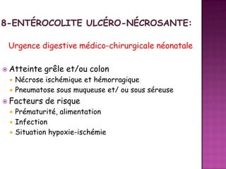 Urgence digestive médico-chirurgicale néonatale
 Atteinte



Nécrose ischémique et hémorragique
Pneumatose sous muqueuse et/ ou sous séreuse

 Facteurs




grêle et/ou colon

de risque

Prématurité, alimentation
Infection
Situation hypoxie-ischémie

 