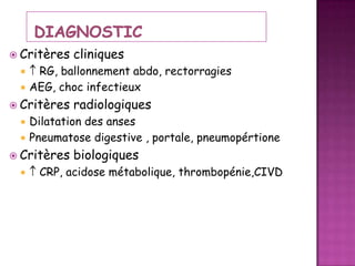  Critères



RG, ballonnement abdo, rectorragies
AEG, choc infectieux

 Critères



radiologiques

Dilatation des anses
Pneumatose digestive , portale, pneumopértione

 Critères


cliniques

biologiques

CRP, acidose métabolique, thrombopénie,CIVD

 