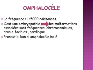  La

fréquence : 1/5000 naissances.
 C’est une embryopathie
les malformations
associées sont fréquentes :chromosomiques,
cranio-faciales , cardiaque…
 Pronostic: bon si omphalocéle isolé

 