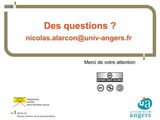 Des questions ?
            nicolas.alarcon@univ-angers.fr


                                          Merci de votre attention




             Diaporama
             certifié
             sans bandeau jaune


55   26/01/10
     Service commun de la documentation
 