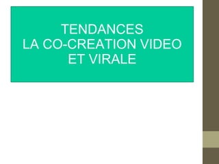 TENDANCES
LA CO-CREATION VIDEO
      ET VIRALE
 