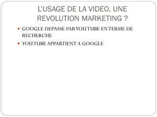 L’USAGE DE LA VIDEO, UNE
      REVOLUTION MARKETING ?
 GOOGLE DEPASSE PAR YOU TUBE EN TERME DE
  RECHERCHE
 YOU TUBE APPARTIENT A GOOGLE
 