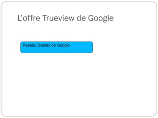 L’offre Trueview de Google

 Réseau Display de Google
 