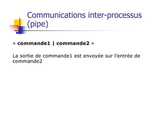 Communications inter-processus
(pipe)
« commande1 | commande2 »
La sortie de commande1 est envoyée sur l’entrée de
commande2
 
