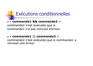 Exécutions conditionnelles
n « commande1 && commande2 »:
commande2 n’est exécutée que si
commande1 n’a pas renvoyé d’erreur
n « commande1 || commande2 »:
commande2 n’est exécutée que si commande1 a
renvoyé une erreur
 