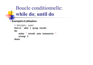§ Exemple3 d’utilisation:
§ Script: user
Until who | grep etud1
do
echo " etud1 non connecte "
sleep 3
done
Boucle conditionnelle:
while do; until do
 
